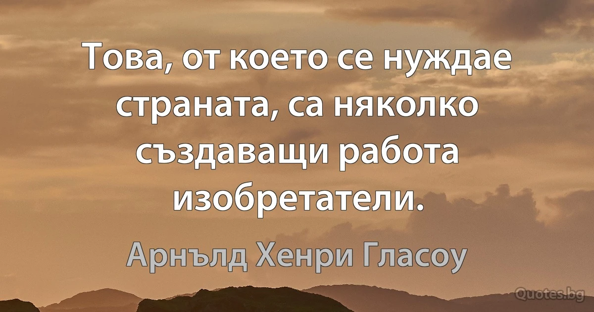 Това, от което се нуждае страната, са няколко създаващи работа изобретатели. (Арнълд Хенри Гласоу)