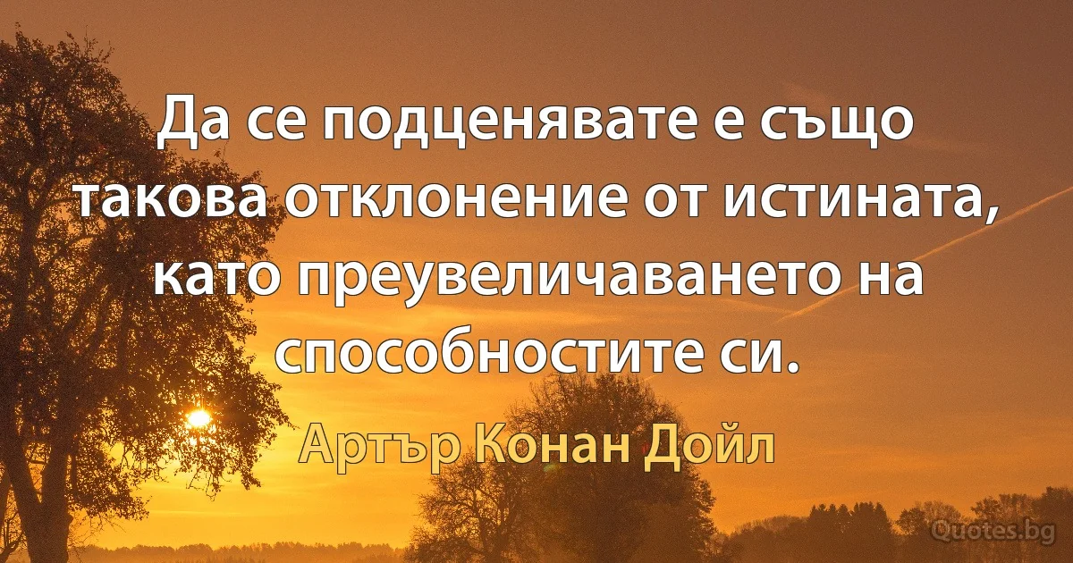 Да се подценявате е също такова отклонение от истината, като преувеличаването на способностите си. (Артър Конан Дойл)