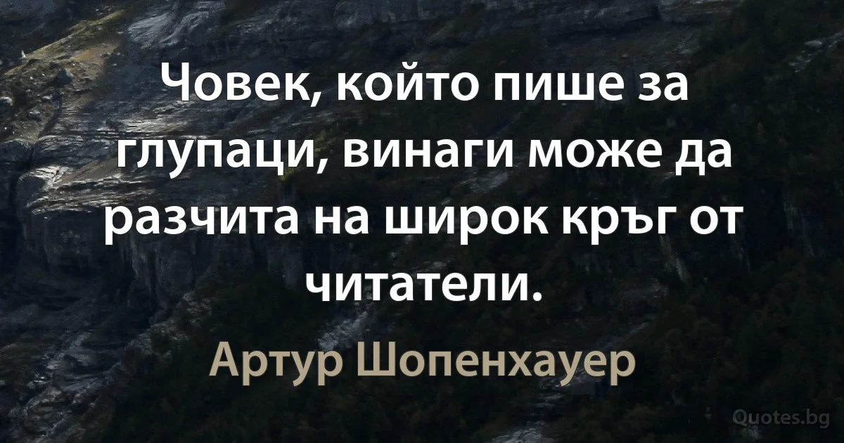 Човек, който пише за глупаци, винаги може да разчита на широк кръг от читатели. (Артур Шопенхауер)