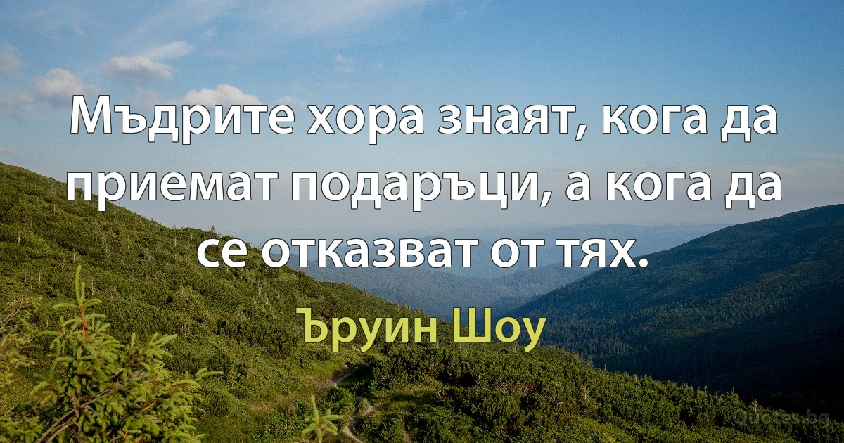 Мъдрите хора знаят, кога да приемат подаръци, а кога да се отказват от тях. (Ъруин Шоу)