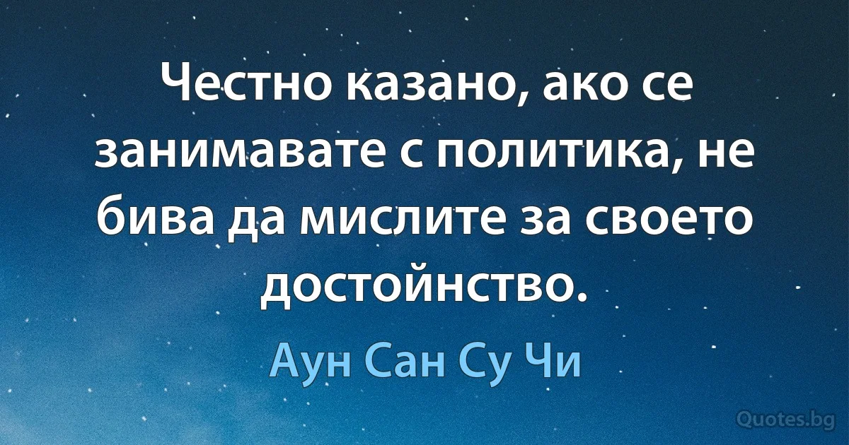 Честно казано, ако се занимавате с политика, не бива да мислите за своето достойнство. (Аун Сан Су Чи)