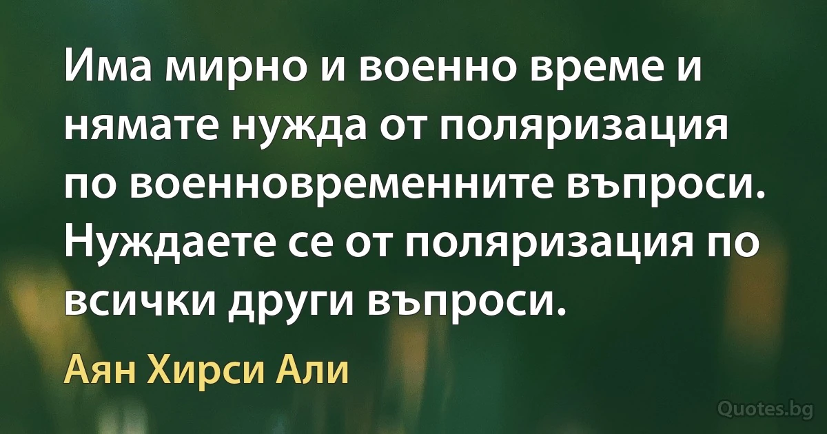 Има мирно и военно време и нямате нужда от поляризация по военновременните въпроси. Нуждаете се от поляризация по всички други въпроси. (Аян Хирси Али)