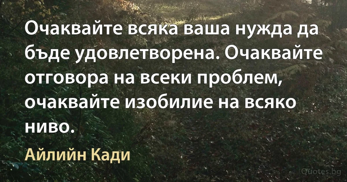 Очаквайте всяка ваша нужда да бъде удовлетворена. Очаквайте отговора на всеки проблем, очаквайте изобилие на всяко ниво. (Айлийн Кади)