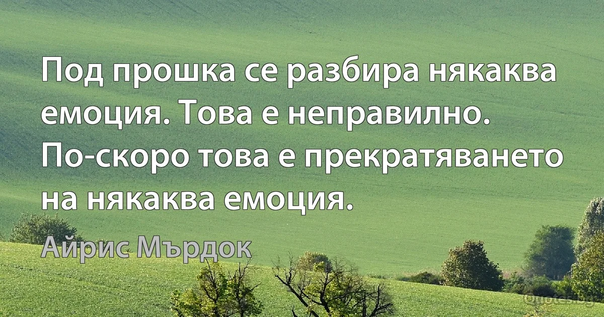 Под прошка се разбира някаква емоция. Това е неправилно. По-скоро това е прекратяването на някаква емоция. (Айрис Мърдок)