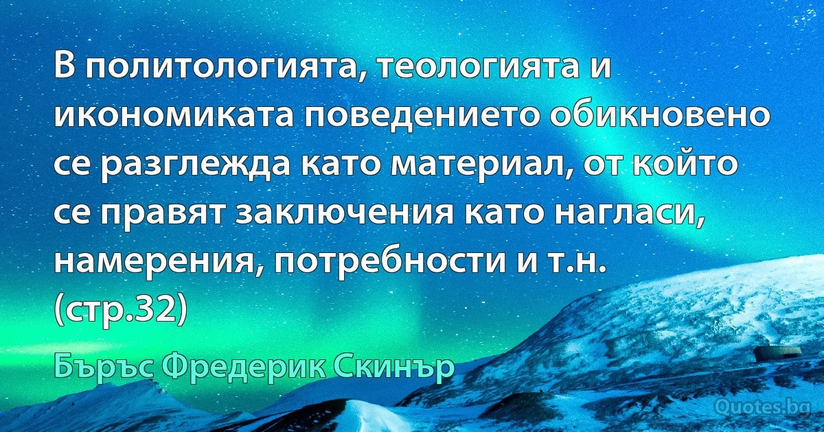 В политологията, теологията и икономиката поведението обикновено се разглежда като материал, от който се правят заключения като нагласи, намерения, потребности и т.н. (стр.32) (Бъръс Фредерик Скинър)