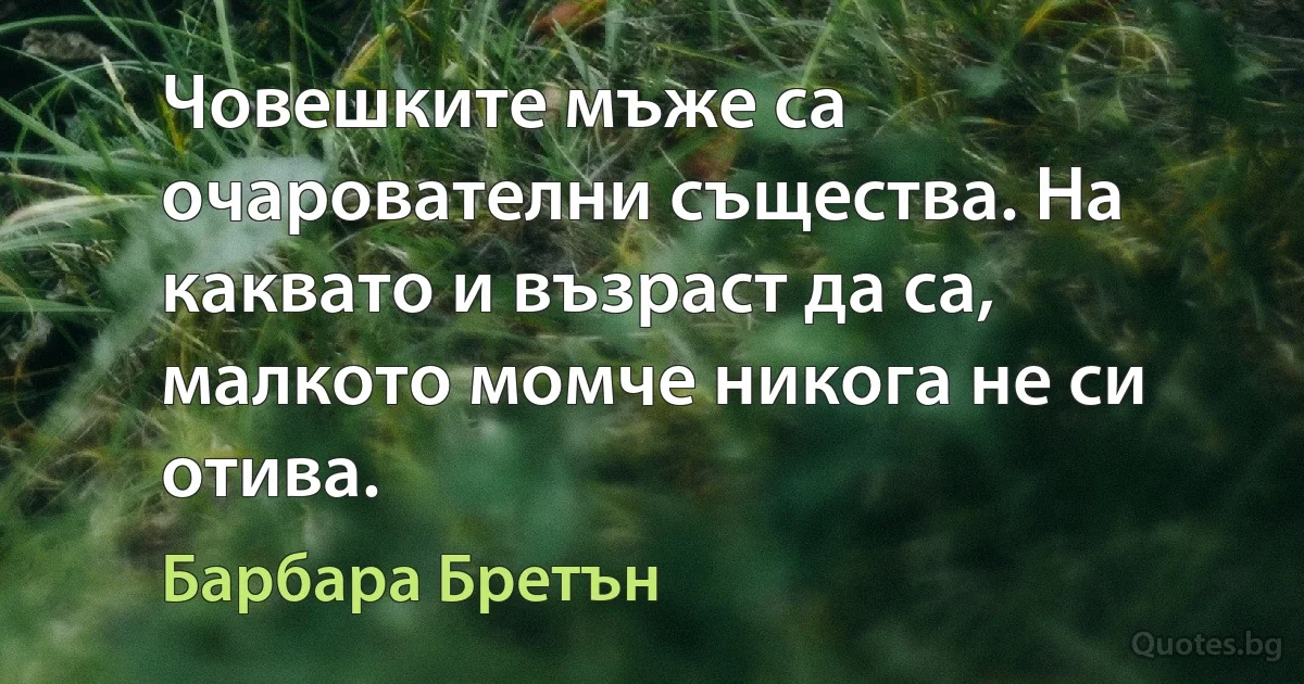 Човешките мъже са очарователни същества. На каквато и възраст да са, малкото момче никога не си отива. (Барбара Бретън)