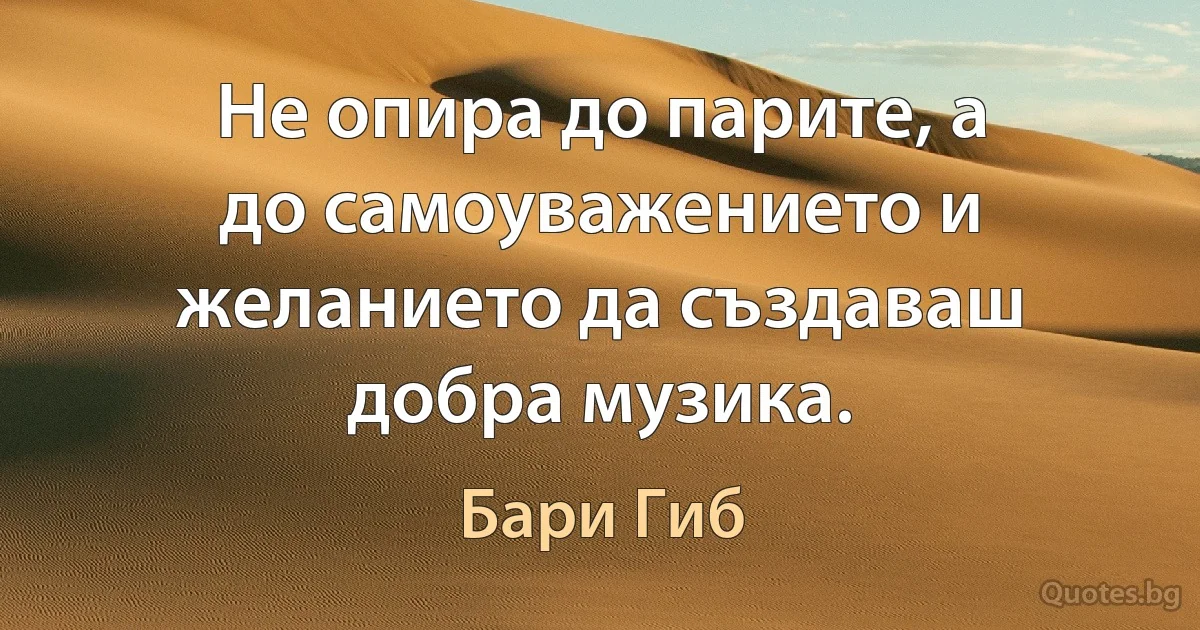 Не опира до парите, а до самоуважението и желанието да създаваш добра музика. (Бари Гиб)