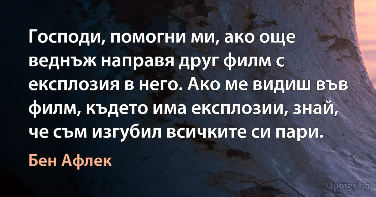 Господи, помогни ми, ако още веднъж направя друг филм с експлозия в него. Ако ме видиш във филм, където има експлозии, знай, че съм изгубил всичките си пари. (Бен Афлек)