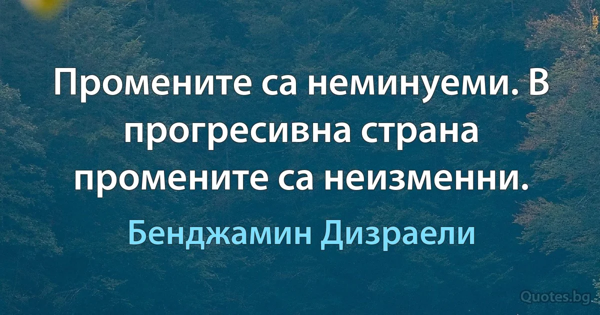 Промените са неминуеми. В прогресивна страна промените са неизменни. (Бенджамин Дизраели)