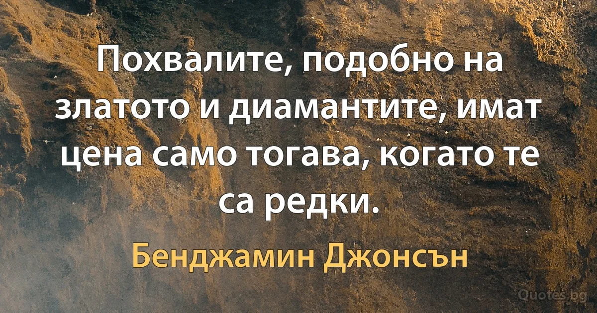 Похвалите, подобно на златото и диамантите, имат цена само тогава, когато те са редки. (Бенджамин Джонсън)