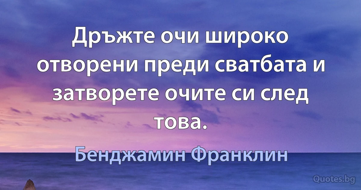 Дръжте очи широко отворени преди сватбата и затворете очите си след това. (Бенджамин Франклин)