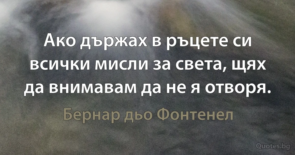 Ако държах в ръцете си всички мисли за света, щях да внимавам да не я отворя. (Бернар дьо Фонтенел)