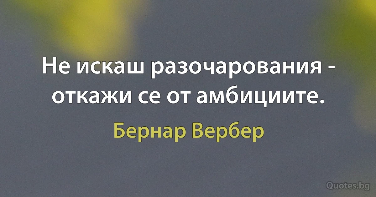 Не искаш разочарования - откажи се от амбициите. (Бернар Вербер)