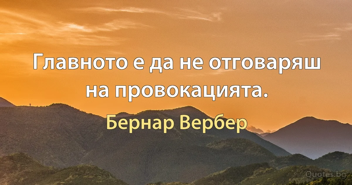 Главното е да не отговаряш на провокацията. (Бернар Вербер)