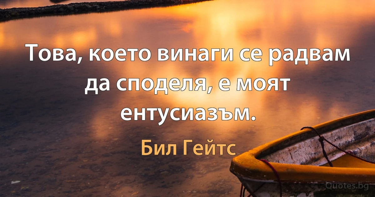 Това, което винаги се радвам да споделя, е моят ентусиазъм. (Бил Гейтс)