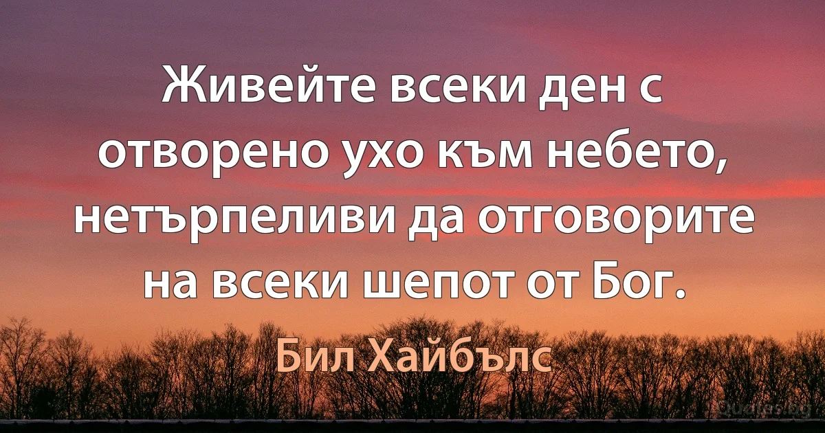 Живейте всеки ден с отворено ухо към небето, нетърпеливи да отговорите на всеки шепот от Бог. (Бил Хайбълс)