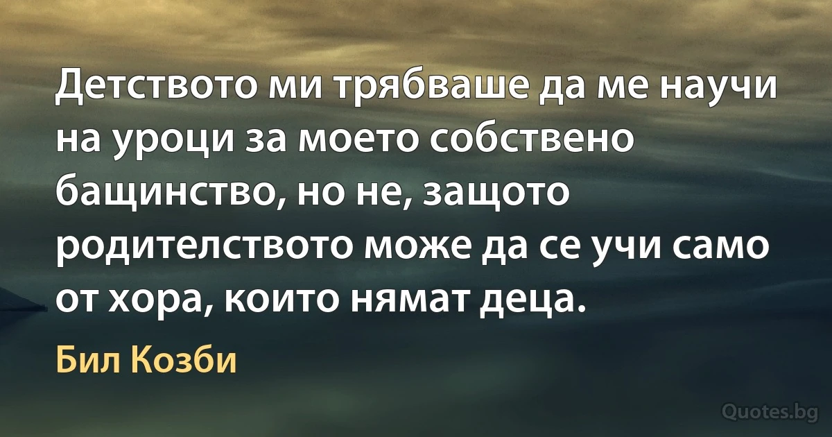 Детството ми трябваше да ме научи на уроци за моето собствено бащинство, но не, защото родителството може да се учи само от хора, които нямат деца. (Бил Козби)