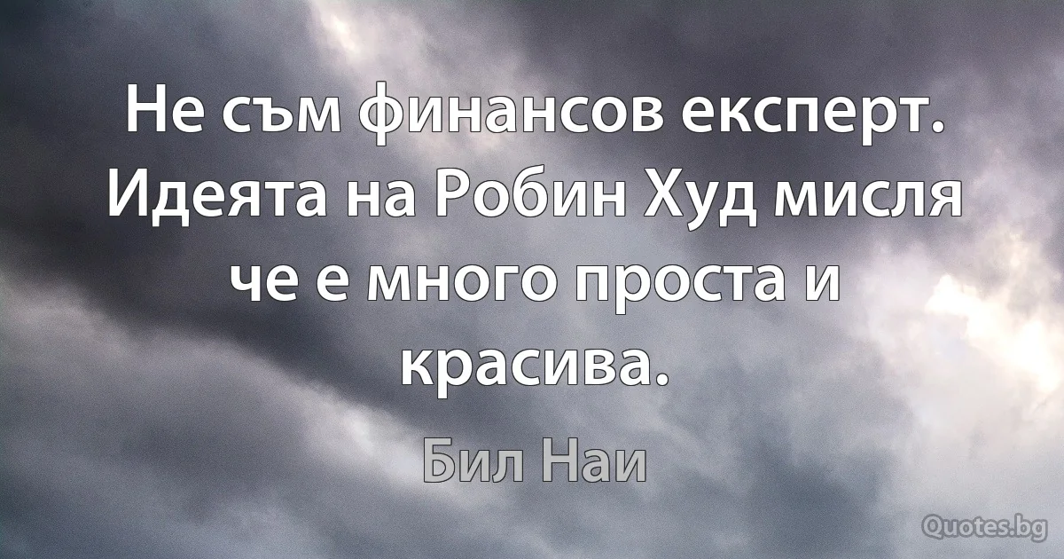 Не съм финансов експерт. Идеята на Робин Худ мисля че е много проста и красива. (Бил Наи)