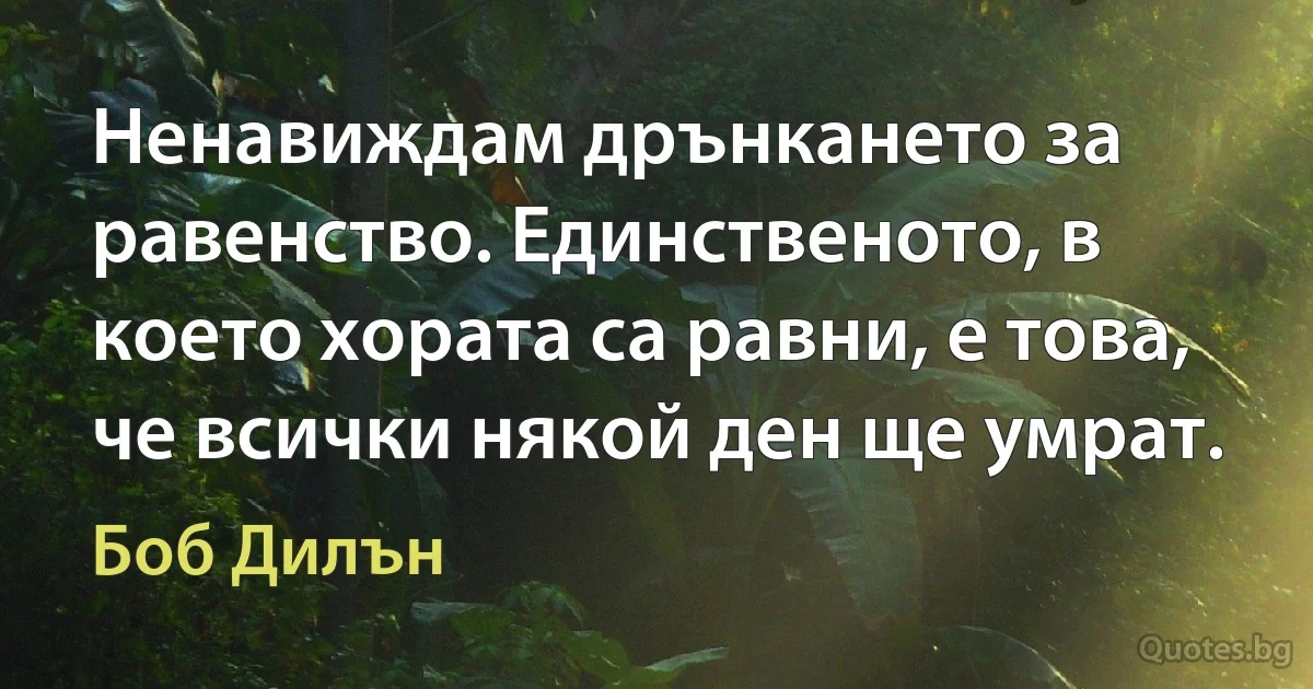 Ненавиждам дрънкането за равенство. Единственото, в което хората са равни, е това, че всички някой ден ще умрат. (Боб Дилън)