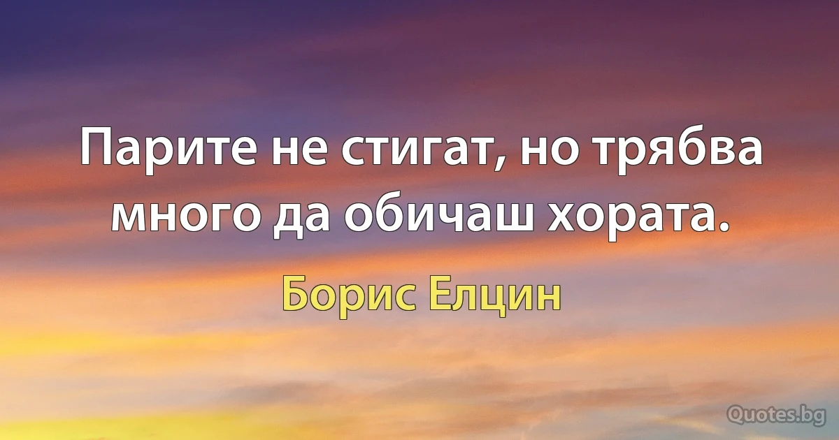 Парите не стигат, но трябва много да обичаш хората. (Борис Елцин)