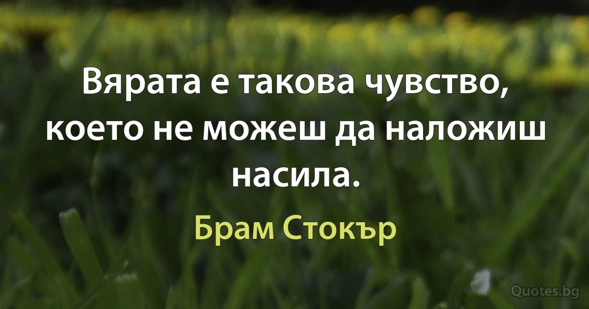 Вярата е такова чувство, което не можеш да наложиш насила. (Брам Стокър)