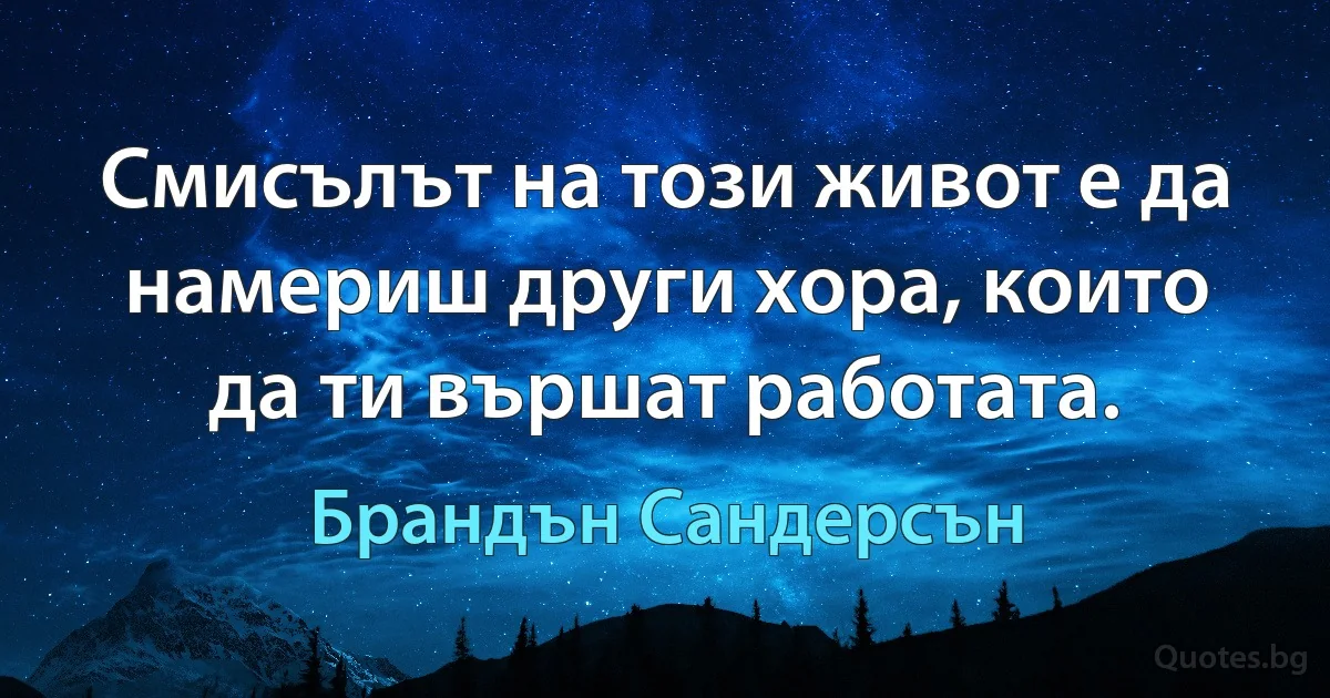 Смисълът на този живот е да намериш други хора, които да ти вършат работата. (Брандън Сандерсън)