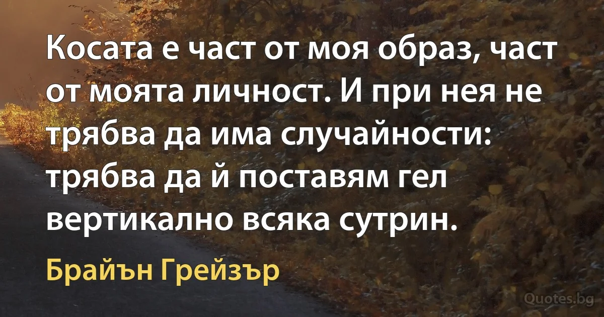 Косата е част от моя образ, част от моята личност. И при нея не трябва да има случайности: трябва да й поставям гел вертикално всяка сутрин. (Брайън Грейзър)