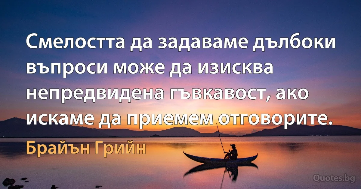 Смелостта да задаваме дълбоки въпроси може да изисква непредвидена гъвкавост, ако искаме да приемем отговорите. (Брайън Грийн)