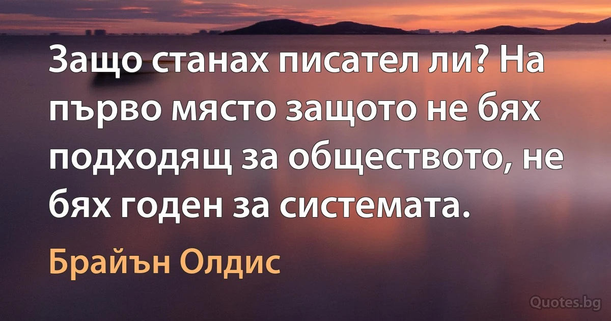 Защо станах писател ли? На първо място защото не бях подходящ за обществото, не бях годен за системата. (Брайън Олдис)