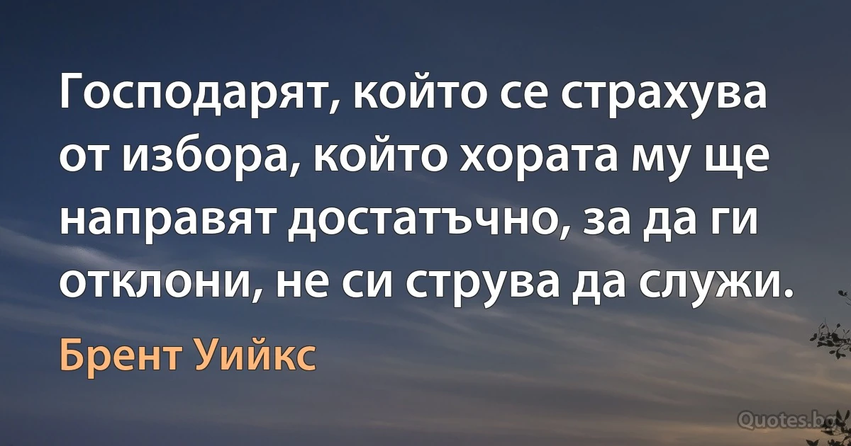 Господарят, който се страхува от избора, който хората му ще направят достатъчно, за да ги отклони, не си струва да служи. (Брент Уийкс)