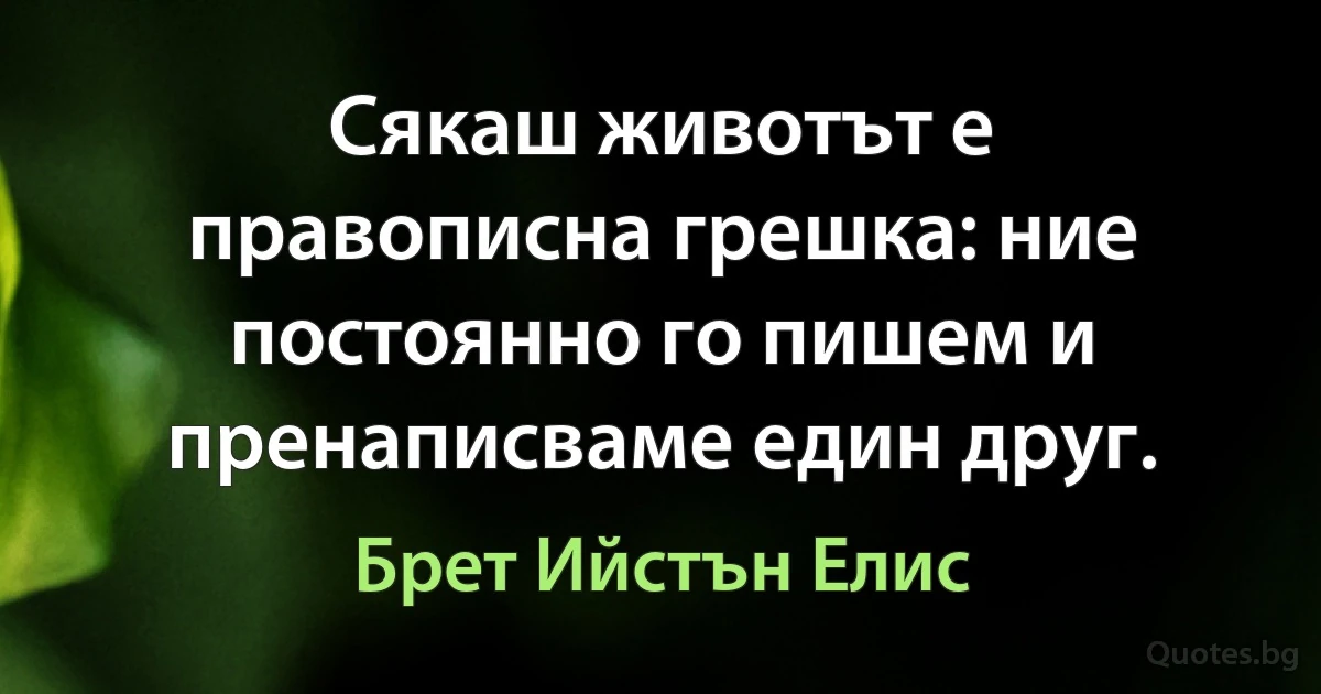 Сякаш животът е правописна грешка: ние постоянно го пишем и пренаписваме един друг. (Брет Ийстън Елис)