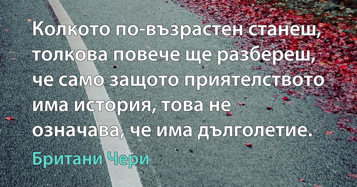 Колкото по-възрастен станеш, толкова повече ще разбереш, че само защото приятелството има история, това не означава, че има дълголетие. (Британи Чери)