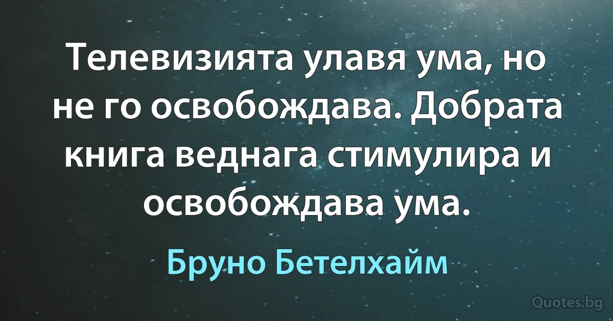 Телевизията улавя ума, но не го освобождава. Добрата книга веднага стимулира и освобождава ума. (Бруно Бетелхайм)