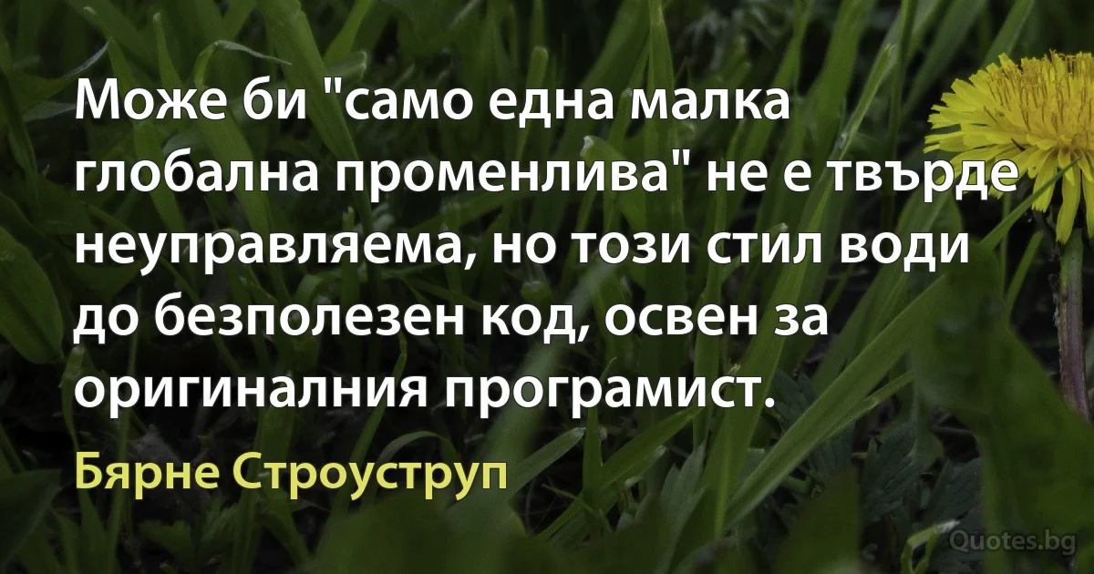 Може би "само една малка глобална променлива" не е твърде неуправляема, но този стил води до безполезен код, освен за оригиналния програмист. (Бярне Строуструп)