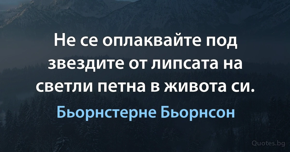 Не се оплаквайте под звездите от липсата на светли петна в живота си. (Бьорнстерне Бьорнсон)