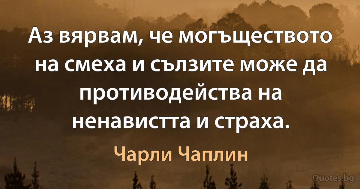 Аз вярвам, че могъществото на смеха и сълзите може да противодейства на ненавистта и страха. (Чарли Чаплин)