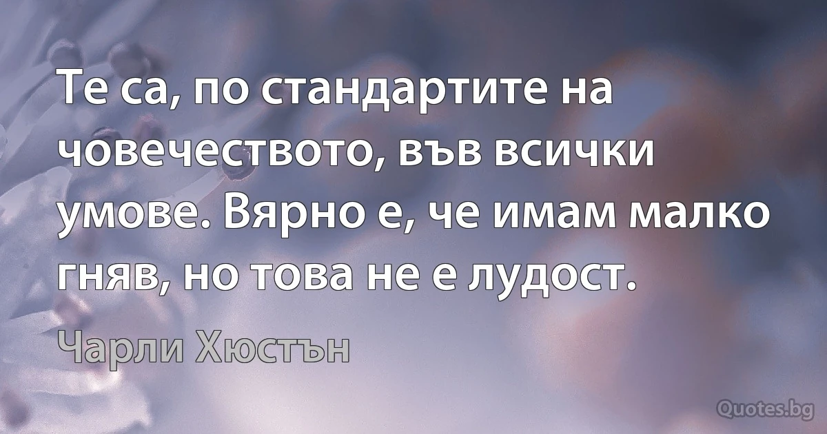 Те са, по стандартите на човечеството, във всички умове. Вярно е, че имам малко гняв, но това не е лудост. (Чарли Хюстън)