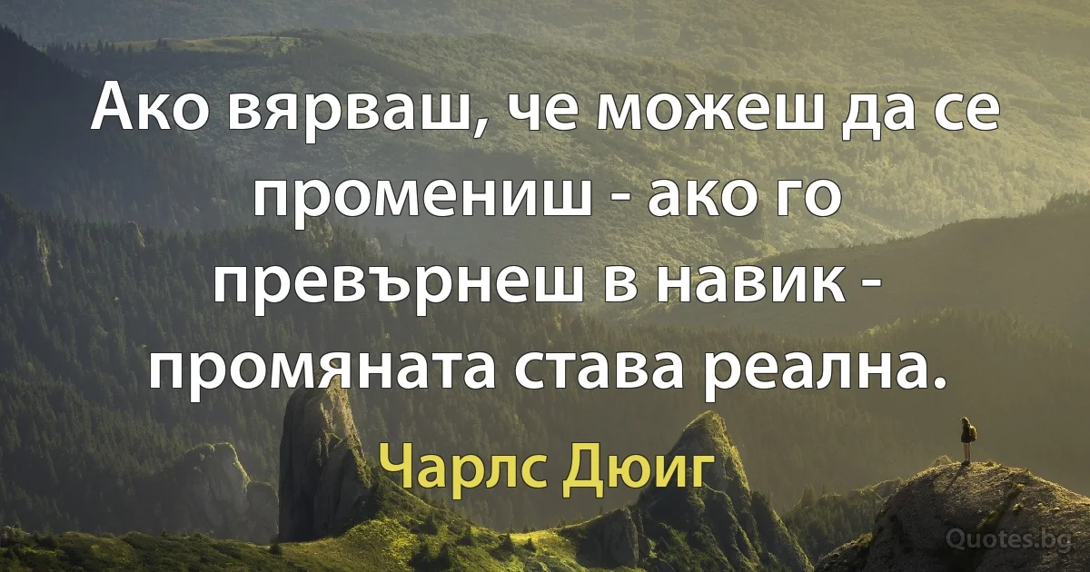 Ако вярваш, че можеш да се промениш - ако го превърнеш в навик - промяната става реална. (Чарлс Дюиг)