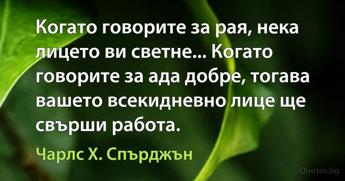 Когато говорите за рая, нека лицето ви светне... Когато говорите за ада добре, тогава вашето всекидневно лице ще свърши работа. (Чарлс Х. Спърджън)