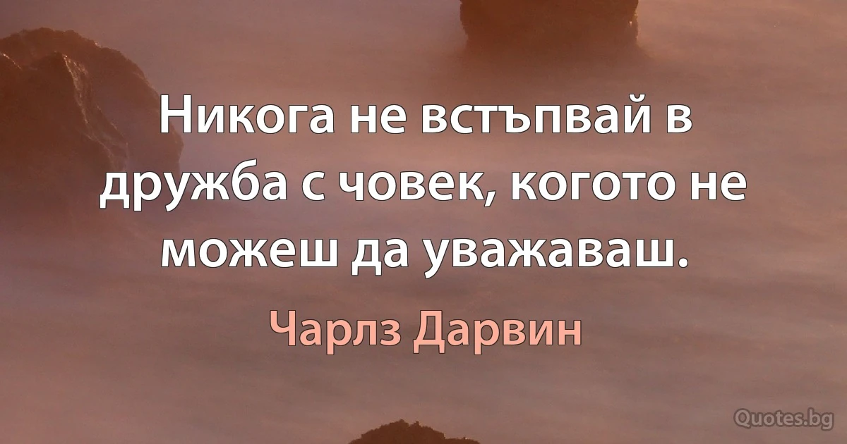 Никога не встъпвай в дружба с човек, когото не можеш да уважаваш. (Чарлз Дарвин)