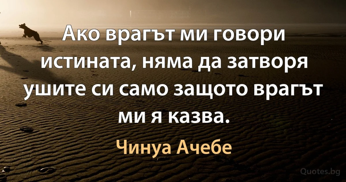 Ако врагът ми говори истината, няма да затворя ушите си само защото врагът ми я казва. (Чинуа Ачебе)