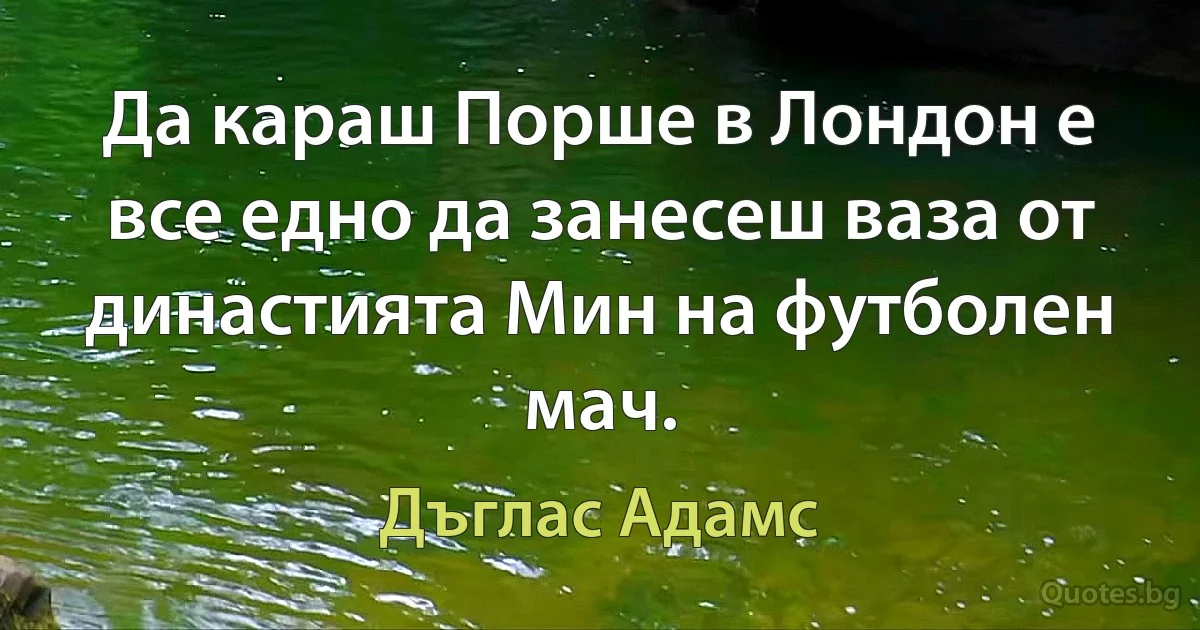 Да караш Порше в Лондон е все едно да занесеш ваза от династията Мин на футболен мач. (Дъглас Адамс)