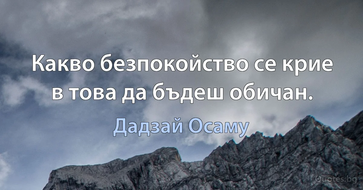 Какво безпокойство се крие в това да бъдеш обичан. (Дадзай Осаму)