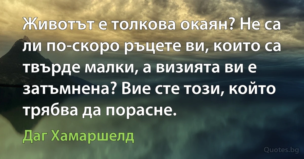 Животът е толкова окаян? Не са ли по-скоро ръцете ви, които са твърде малки, а визията ви е затъмнена? Вие сте този, който трябва да порасне. (Даг Хамаршелд)