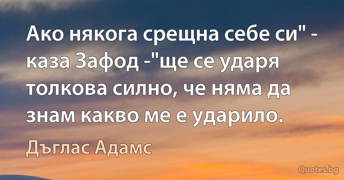 Ако някога срещна себе си" - каза Зафод -"ще се ударя толкова силно, че няма да знам какво ме е ударило. (Дъглас Адамс)