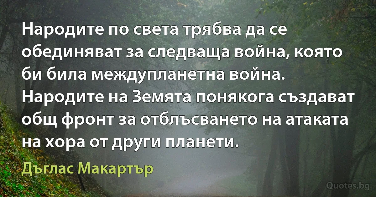 Народите по света трябва да се обединяват за следваща война, която би била междупланетна война. Народите на Земята понякога създават общ фронт за отблъсването на атаката на хора от други планети. (Дъглас Макартър)