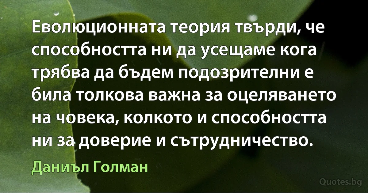 Еволюционната теория твърди, че способността ни да усещаме кога трябва да бъдем подозрителни е била толкова важна за оцеляването на човека, колкото и способността ни за доверие и сътрудничество. (Даниъл Голман)