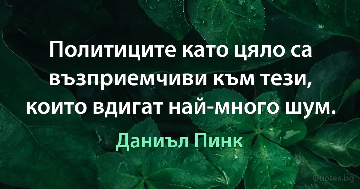 Политиците като цяло са възприемчиви към тези, които вдигат най-много шум. (Даниъл Пинк)