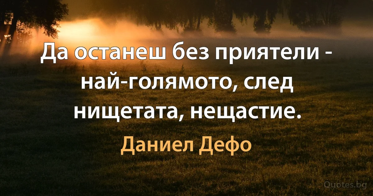 Да останеш без приятели - най-голямото, след нищетата, нещастие. (Даниел Дефо)