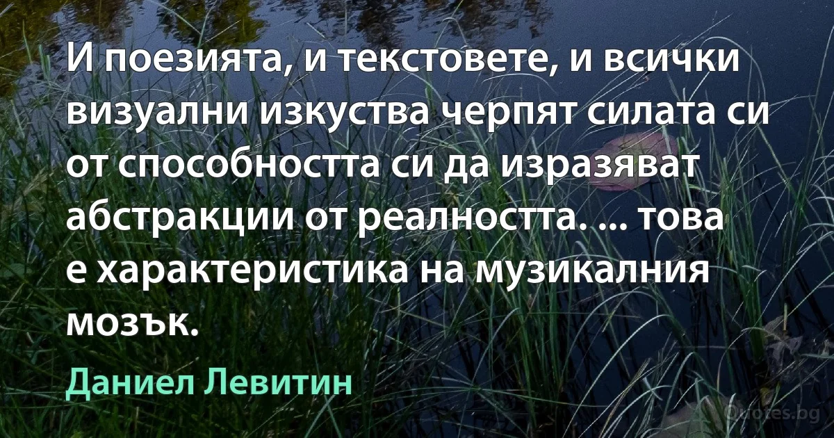 И поезията, и текстовете, и всички визуални изкуства черпят силата си от способността си да изразяват абстракции от реалността. ... това е характеристика на музикалния мозък. (Даниел Левитин)